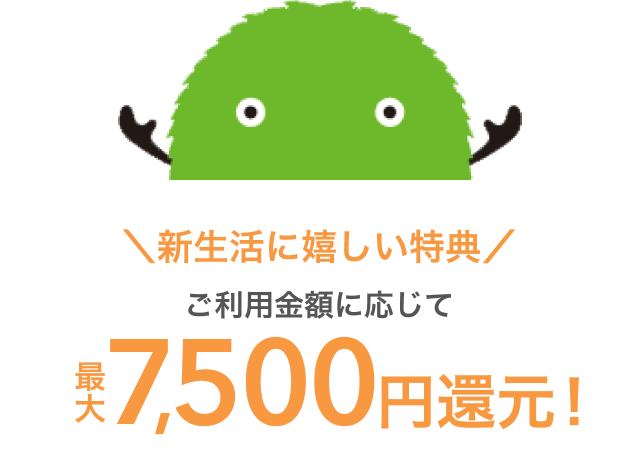 新生活に嬉しい特典 ご利用金額に応じて最大7,500円還元!