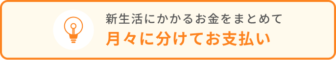 新生活にかかるお金をまとめて 月々に分けてお支払い