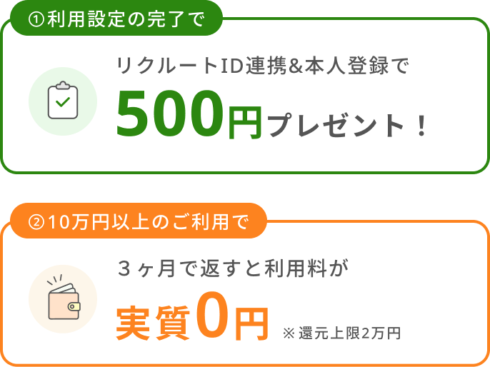 ①利用設定の完了で リクルートID連携&本人登録で500円プレゼント! ②10万円以上のご利用で 3ヶ月で返すと利用料が実質0円※還元上限2万円