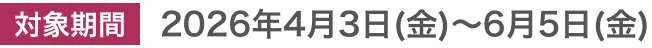 対象期間2026年4月3日(金)〜6月5日(金)