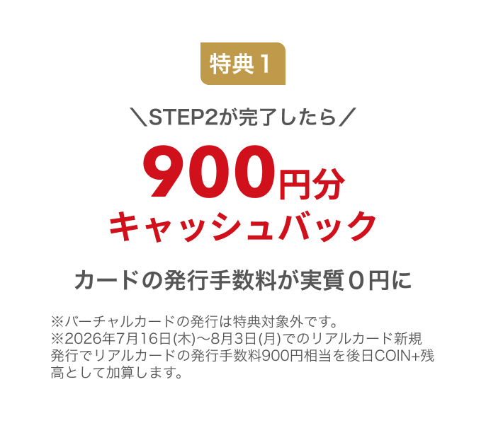 特典1 STEP2が完了したら900円分キャッシュバック カードの発行手数料が実質0円に