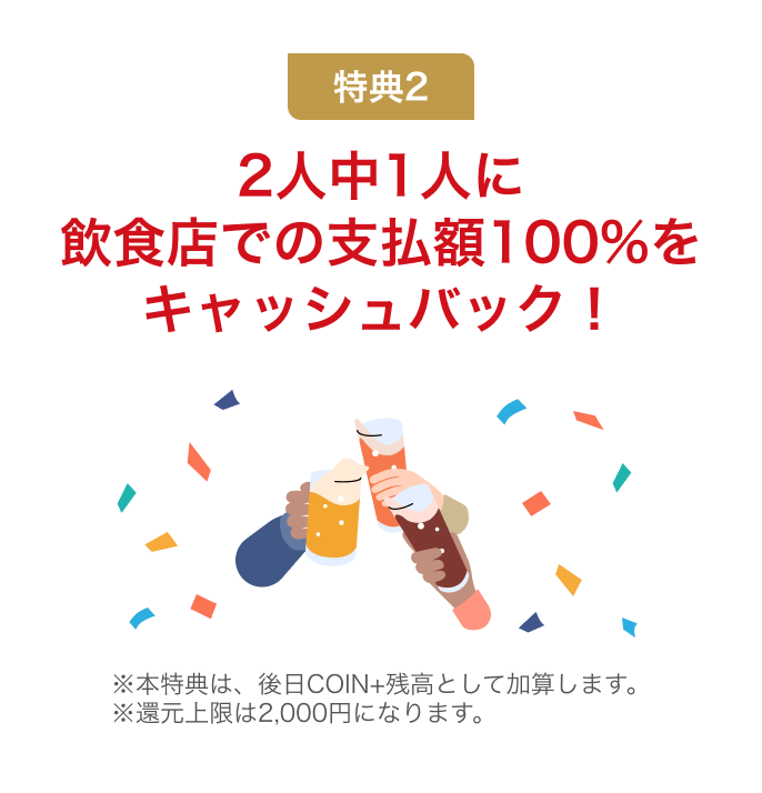 特典2 2人中1人に飲食店での支払額100%をキャッシュバック!