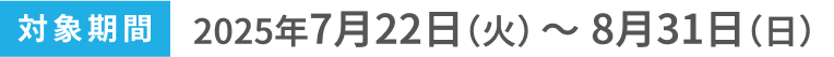 対象期間2025年7月22日(火)〜8月31日(日)