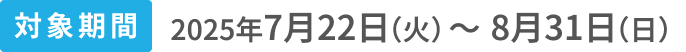 対象期間2025年7月22日(火)〜8月31日(日)