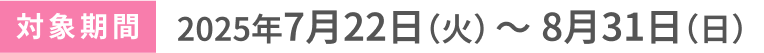 対象期間2025年7月22日(火)〜8月31日(日)