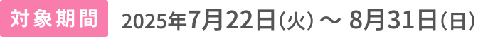 対象期間2025年7月22日(火)〜8月31日(日)