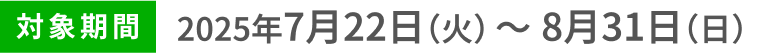 対象期間2025年7月22日(火)〜8月31日(日)