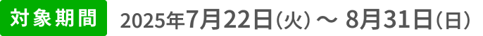 対象期間2025年7月22日(火)〜8月31日(日)