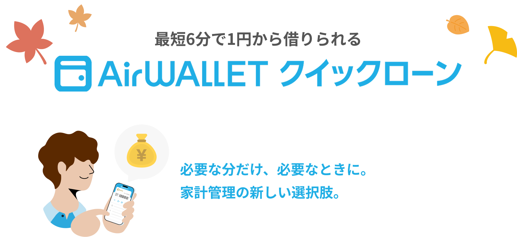 最短6分で1円から借りられるAirwalletクイックローン。必要な分だけ、必要なときに。家計管理の新しい選択肢。