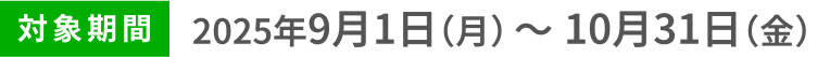 対象期間2025年9月1日（月）〜10月31日（金）