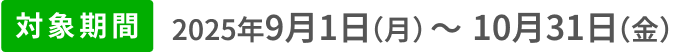 対象期間2025年9月1日（月）〜10月31日（金）