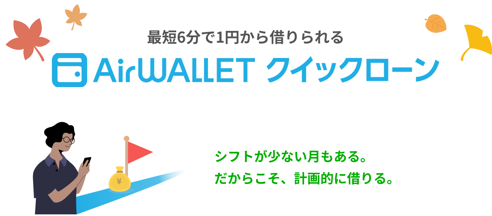 最短6分で1円から借りられるAirwalletクイックローン。シフトが少ない月もある。だからこそ、計画的に借りる。