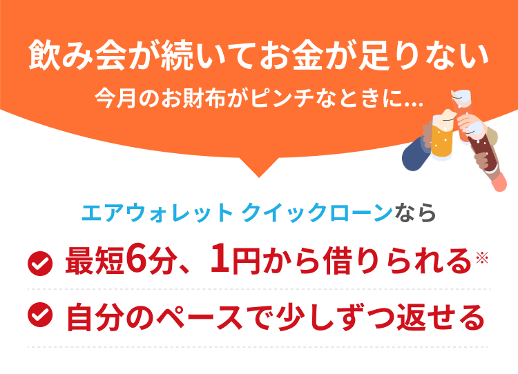 飲み会が続いてお金が足りない今月の支払いがピンチなときに..エアウォレットクイックローンなら最短6分、1円から借りられる*自分のペースで少しずつ返せる