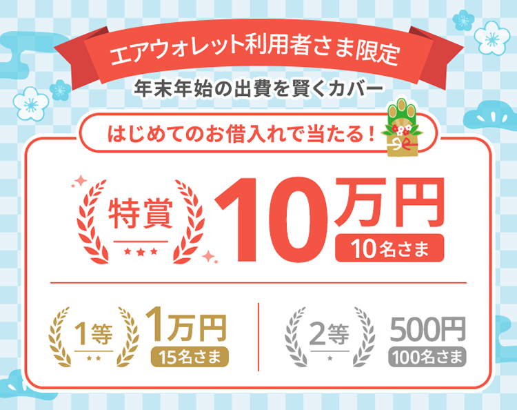 エアウォレット利用者さま限定 年末年始の出費を賢くカバー はじめてのお借入れで当たる！特賞10名さま10万円1等15名さま1万円2等100名さま500円