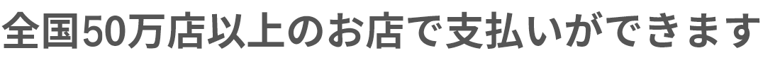 全国50万店以上のお店で支払いができます