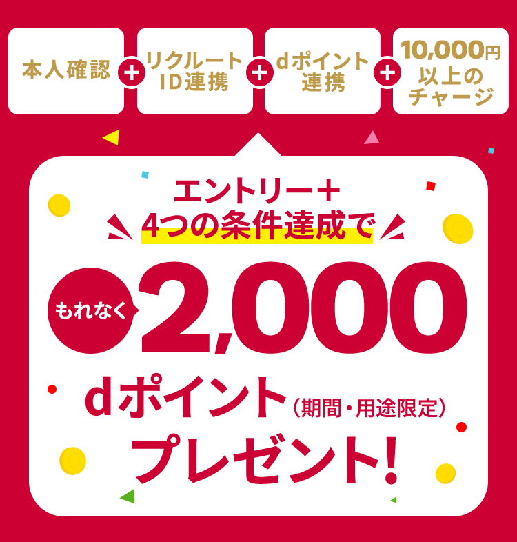 本人確認＋リクルートID連携＋dポイント連携＋10,000円以上のチャージ エントリー＋4つの条件達成でもれなく2,000dポイントプレゼント！