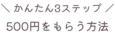 かんたん3ステップ500円もらう方法