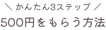 かんたん3ステップ500円もらう方法