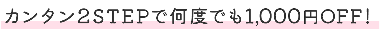カンタン2STEPで何度でも1,000円OFF！