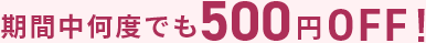 期間中何度でも500円OFF!