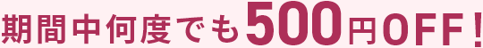 期間中何度でも500円OFF!