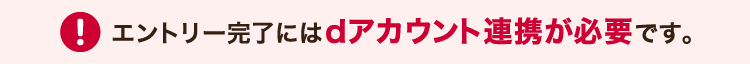 エントリー完了にはdアカウント連携が必要です。