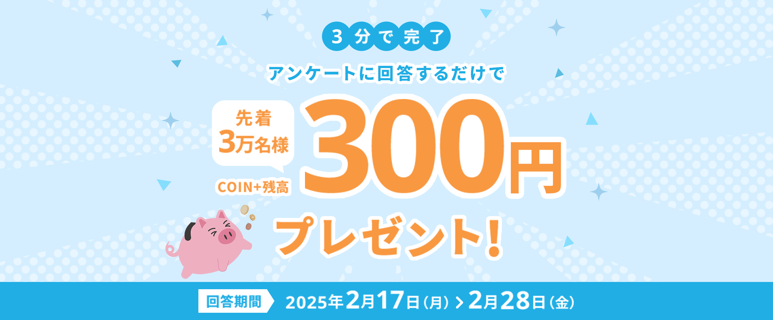 3分で完了アンケートに回答するだけで先着3万名様COIN+残高300円プレゼント!回答期間2025年2月17日（月）>2月28日（金）
