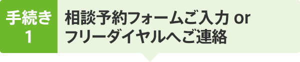 手続き1　相談予約フォームご入力　or　フリーダイヤルへご連絡 